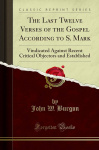The Last Twelve Verses of the Gospel According to S. Mark Vindicated Against Recent Critical Objectors and Established