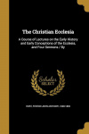 The Christian Ecclesia: A Course of Lectures on the Early History and Early Conceptions of the Ecclesia and One Sermon