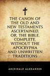 Canon of the Old and New Testaments Ascertained, or The Bible Complete without the Apocrypha and Unwritten Traditions
